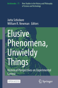 Title: Elusive Phenomena, Unwieldy Things: Historical Perspectives on Experimental Control, Author: Jutta Schickore
