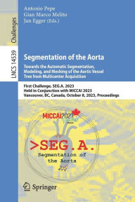 Title: Segmentation of the Aorta. Towards the Automatic Segmentation, Modeling, and Meshing of the Aortic Vessel Tree from Multicenter Acquisition: First Challenge, SEG.A. 2023, Held in Conjunction with MICCAI 2023, Vancouver, BC, Canada, October 8, 2023, Procee, Author: Antonio Pepe