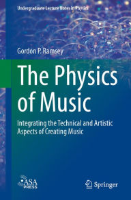 Title: The Physics of Music: Integrating the Technical and Artistic Aspects of Creating Music, Author: Gordon P. Ramsey