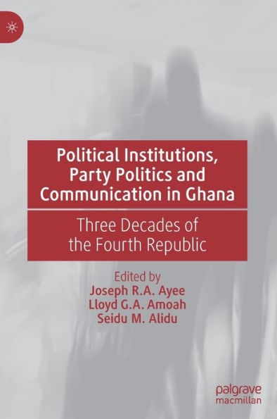 Political Institutions, Party Politics and Communication Ghana: Three Decades of the Fourth Republic