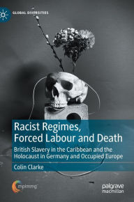 Title: Racist Regimes, Forced Labour and Death: British Slavery in the Caribbean and the Holocaust in Germany and Occupied Europe, Author: Colin Clarke