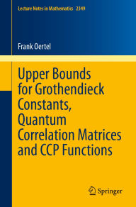 Title: Upper Bounds for Grothendieck Constants, Quantum Correlation Matrices and CCP Functions, Author: Frank Oertel