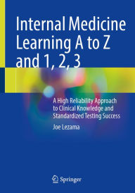 Title: Internal Medicine Learning A to Z and 1, 2, 3: A High Reliability Approach to Clinical Knowledge and Standardized Testing Success, Author: Joe Lezama