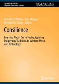 Title: Consilience: Learning About Ourselves by Applying Indigenous Traditions to Western Music and Technology, Author: Ann-Perry Witmer