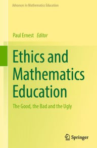 Title: Ethics and Mathematics Education: The Good, the Bad and the Ugly, Author: Paul Ernest