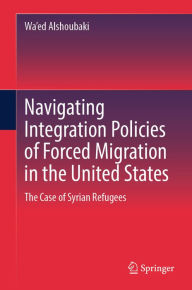 Title: Navigating Integration Policies of Forced Migration in the United States: The Case of Syrian Refugees, Author: Wa'ed Alshoubaki