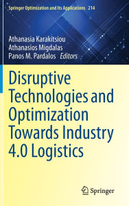 Title: Disruptive Technologies and Optimization Towards Industry 4.0 Logistics, Author: Athanasia Karakitsiou