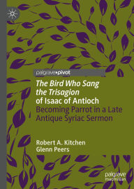 Title: 'The Bird Who Sang the Trisagion' of Isaac of Antioch: Becoming Parrot in a Late Antique Syriac Sermon, Author: Robert A. Kitchen