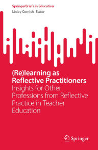 Title: (Re)learning as Reflective Practitioners: Insights for Other Professions from Reflective Practice in Teacher Education, Author: Linley Cornish