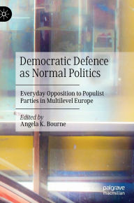 Title: Democratic Defence as Normal Politics: Everyday Opposition to Populist Parties in Multilevel Europe, Author: Angela K. Bourne