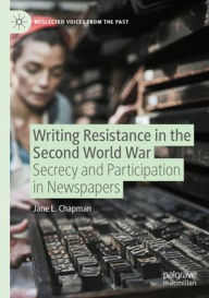 Title: Writing Resistance in the Second World War: Secrecy and Participation in Newspapers, Author: Jane L Chapman