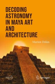 Title: Decoding Astronomy in Maya Art and Architecture, Author: Marion Dolan