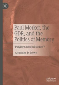 Title: Paul Merker, the GDR, and the Politics of Memory: 'Purging Cosmopolitanism'?, Author: Alexander D. Brown