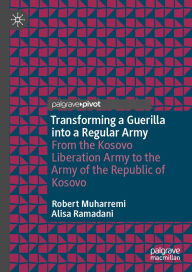 Title: Transforming a Guerilla into a Regular Army: From the Kosovo Liberation Army to the Army of the Republic of Kosovo, Author: Robert Muharremi