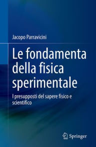 Title: Le fondamenta della fisica sperimentale: I presupposti del sapere fisico e scientifico, Author: Jacopo Parravicini