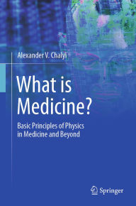 Title: What is Medicine?: Basic Principles of Physics in Medicine and Beyond, Author: Alexander V. Chalyi