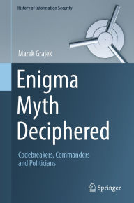Title: Enigma Myth Deciphered: Codebreakers, Commanders and Politicians, Author: Marek Grajek