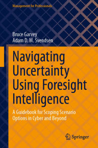 Title: Navigating Uncertainty Using Foresight Intelligence: A Guidebook for Scoping Scenario Options in Cyber and Beyond, Author: Bruce Garvey