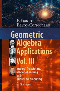 Title: Geometric Algebra Applications Vol. III: Integral Transforms, Machine Learning, and Quantum Computing, Author: Eduardo Bayro-Corrochano