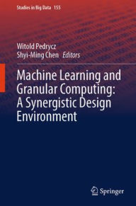 Title: Machine Learning and Granular Computing: A Synergistic Design Environment, Author: Witold Pedrycz