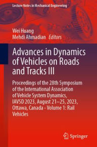 Title: Advances in Dynamics of Vehicles on Roads and Tracks III: Proceedings of the 28th Symposium of the International Association of Vehicle System Dynamics, IAVSD 2023, August 21-25, 2023, Ottawa, Canada - Volume 1: Rail Vehicles, Author: Wei Huang