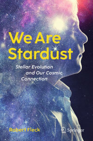 Title: We Are Stardust: Stellar Evolution and Our Cosmic Connection, Author: Robert Fleck