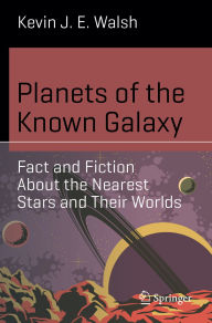 Title: Planets of the Known Galaxy: Fact and Fiction About the Nearest Stars and Their Worlds, Author: Kevin J. E. Walsh