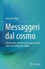 Title: Messaggeri dal cosmo: Introduzione alla fisica dei raggi cosmici nella sua evoluzione storica, Author: Francesco Riggi