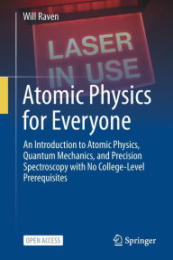 Title: Atomic Physics for Everyone: An Introduction to Atomic Physics, Quantum Mechanics, and Precision Spectroscopy with No College-Level Prerequisites, Author: Will Raven