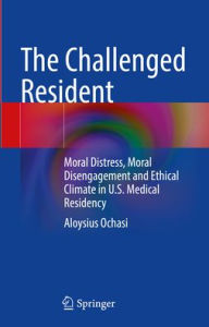 Title: The Challenged Resident: Moral Distress, Moral Disengagement and Ethical Climate in U.S. Medical Residency, Author: Aloysius Ochasi