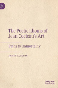 Title: The Poetic Idioms of Jean Cocteau's Art: Paths to Immortality, Author: James Jackson