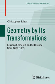Title: Geometry by Its Transformations: Lessons Centered on the History from 1800-1855, Author: Christopher Baltus