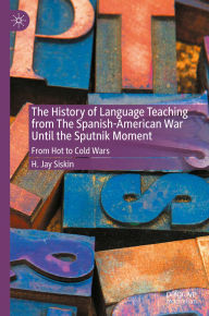 Title: The History of Language Teaching from The Spanish-American War Until the Sputnik Moment: From Hot to Cold Wars, Author: H. Jay Siskin