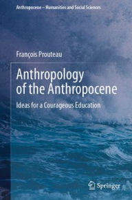 Title: Anthropology of the Anthropocene: Ideas for a Courageous Education, Author: François Prouteau