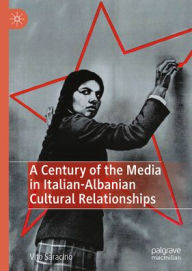 Title: A Century of the Media in Italian-Albanian Cultural Relationships, Author: Vito Saracino