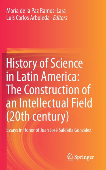 History of Science Latin America: The Construction an Intellectual Field (20th century): Essays Honor Juan José Saldaña González
