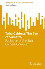 Title: Toba Caldera: The Eye of Sumatra: Evolution of the Toba Caldera Complex, Author: Craig A. Chesner