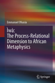 Title: Ìwà: The Process-Relational Dimension to African Metaphysics, Author: Emmanuel Ofuasia