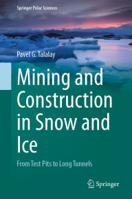 Title: Mining and Construction in Snow and Ice: From Test Pits to Long Tunnels, Author: Pavel G. Talalay