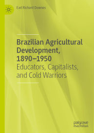 Title: Brazilian Agricultural Development, 1890-1950: Educators, Capitalists, and Cold Warriors, Author: Earl Richard Downes