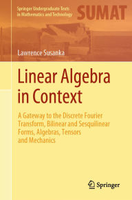 Title: Linear Algebra in Context: A Gateway to the Discrete Fourier Transform, Bilinear and Sesquilinear Forms, Algebras, Tensors and Mechanics, Author: Lawrence Susanka