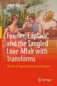 Title: Fourier, Laplace, and the Tangled Love Affair with Transforms: The Art of Signal Synthesis and Analysis, Author: Sofen Kumar Jena