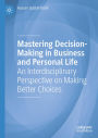 Mastering Decision-Making in Business and Personal Life: An Interdisciplinary Perspective on Making Better Choices