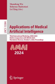 Title: Applications of Medical Artificial Intelligence: Third International Workshop, AMAI 2024, Held in Conjunction with MICCAI 2024, Marrakesh, Morocco, October 6, 2024, Proceedings, Author: Shandong Wu