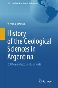 Title: History of the Geological Sciences in Argentina: 200 Years of Accomplishments, Author: Victor A. Ramos