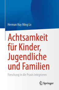 Title: Achtsamkeit für Kinder, Jugendliche und Familien: Forschung in die Praxis integrieren, Author: Herman Hay Ming Lo