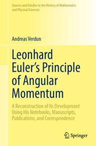 Title: Leonhard Euler's Principle of Angular Momentum Volume 1: Study: A Reconstruction of Its Development Using His Notebooks, Manuscripts, Publications, and Correspondence, Author: Andreas Verdun