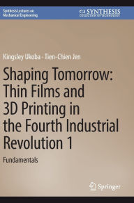 Title: Shaping Tomorrow: Thin Films and 3D Printing in the Fourth Industrial Revolution 1: Fundamentals, Author: Kingsley Ukoba