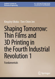 Title: Shaping Tomorrow: Thin Films and 3D Printing in the Fourth Industrial Revolution 1: Fundamentals, Author: Kingsley Ukoba