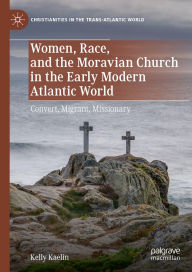 Title: Women, Race, and the Moravian Church in the Early Modern Atlantic World: Convert, Migrant, Missionary, Author: Kelly Kaelin